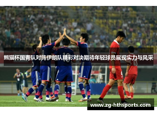 熊猫杯国青队对阵伊朗队精彩对决期待年轻球员展现实力与风采